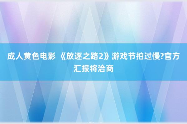 成人黄色电影 《放逐之路2》游戏节拍过慢?官方汇报将洽商