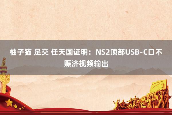 柚子猫 足交 任天国证明：NS2顶部USB-C口不赈济视频输出