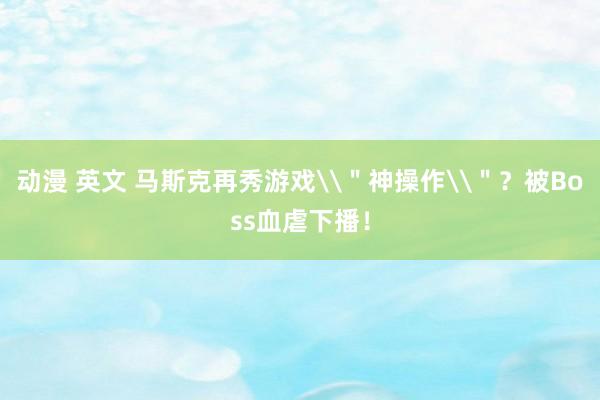 动漫 英文 马斯克再秀游戏\＂神操作\＂？被Boss血虐下播！