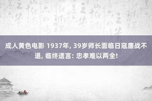 成人黄色电影 1937年， 39岁师长面临日寇鏖战不退， 临终遗言: 忠孝难以两全!