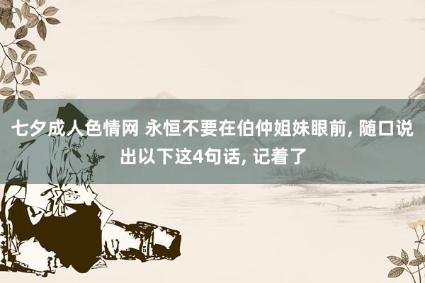 七夕成人色情网 永恒不要在伯仲姐妹眼前， 随口说出以下这4句话， 记着了
