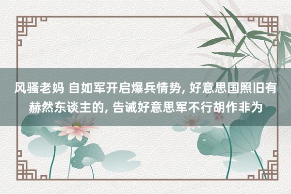 风骚老妈 自如军开启爆兵情势， 好意思国照旧有赫然东谈主的， 告诫好意思军不行胡作非为