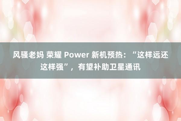 风骚老妈 荣耀 Power 新机预热：“这样远还这样强”，有望补助卫星通讯
