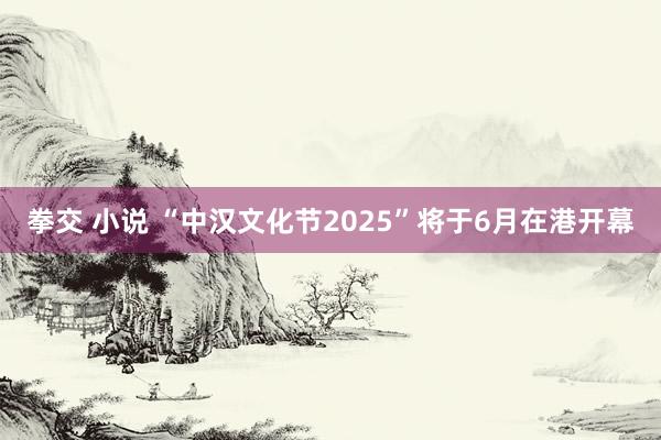 拳交 小说 “中汉文化节2025”将于6月在港开幕