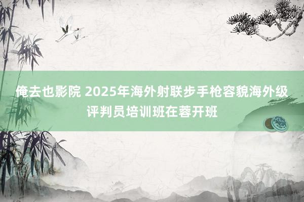 俺去也影院 2025年海外射联步手枪容貌海外级评判员培训班在蓉开班