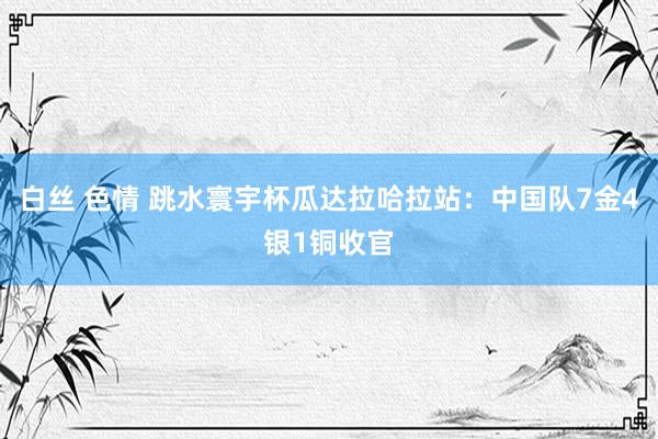 白丝 色情 跳水寰宇杯瓜达拉哈拉站：中国队7金4银1铜收官