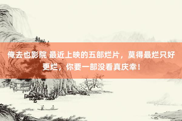 俺去也影院 最近上映的五部烂片，莫得最烂只好更烂，你要一部没看真庆幸！