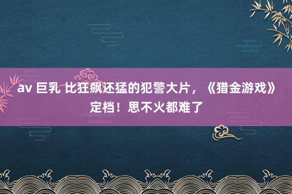 av 巨乳 比狂飙还猛的犯警大片，《猎金游戏》定档！思不火都难了