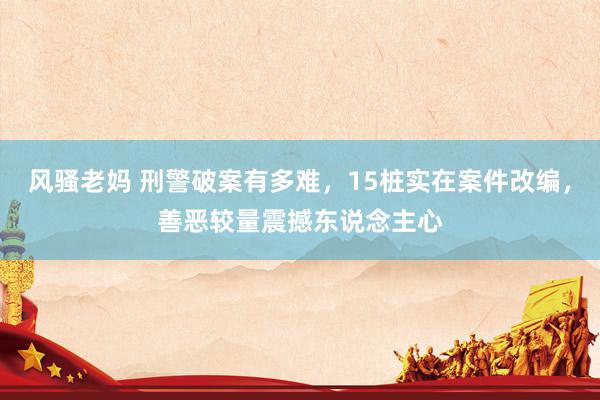 风骚老妈 刑警破案有多难，15桩实在案件改编，善恶较量震撼东说念主心