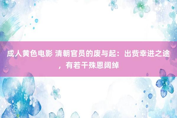 成人黄色电影 清朝官员的废与起：出赀幸进之途，有若干殊恩阔绰