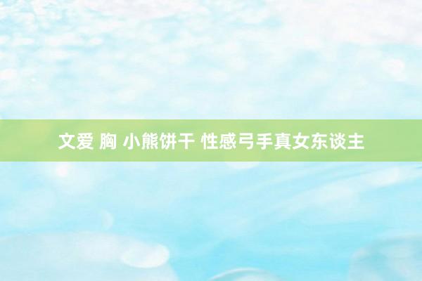 文爱 胸 小熊饼干 性感弓手真女东谈主