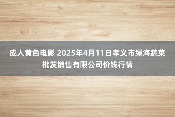 成人黄色电影 2025年4月11日孝义市绿海蔬菜批发销售有限公司价钱行情