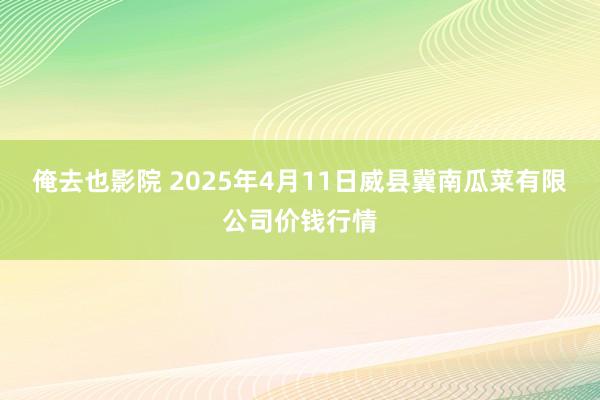 俺去也影院 2025年4月11日威县冀南瓜菜有限公司价钱行情