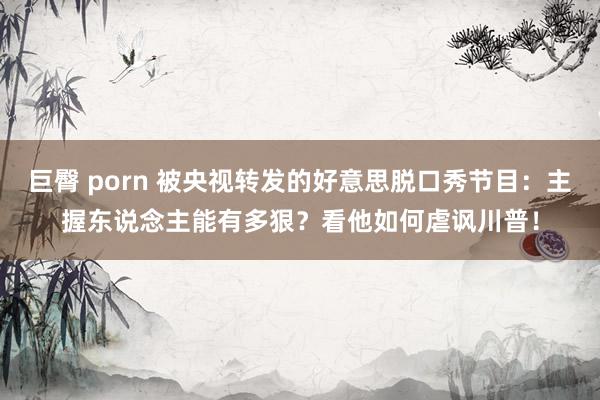 巨臀 porn 被央视转发的好意思脱口秀节目：主握东说念主能有多狠？看他如何虐讽川普！