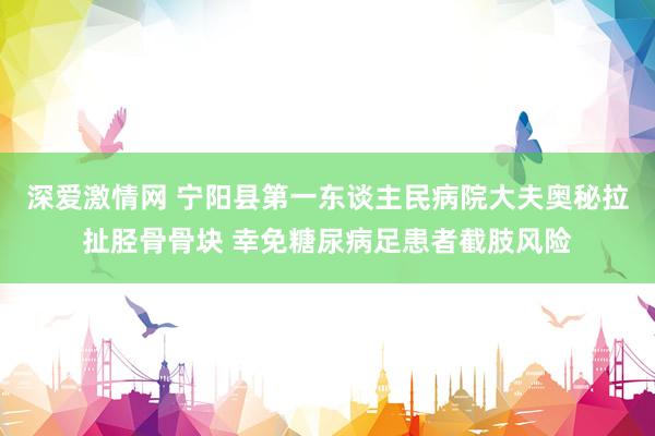 深爱激情网 宁阳县第一东谈主民病院大夫奥秘拉扯胫骨骨块 幸免糖尿病足患者截肢风险