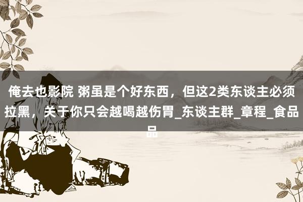 俺去也影院 粥虽是个好东西，但这2类东谈主必须拉黑，关于你只会越喝越伤胃_东谈主群_章程_食品