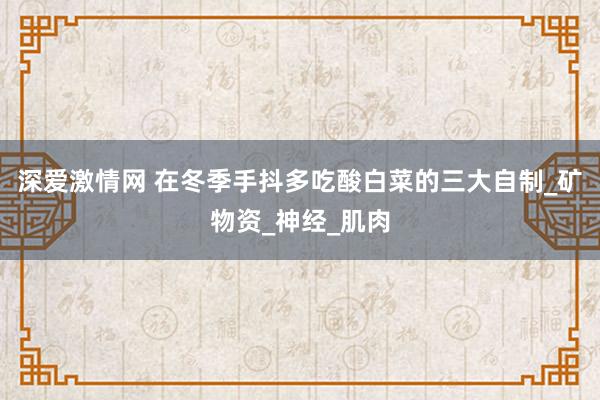 深爱激情网 在冬季手抖多吃酸白菜的三大自制_矿物资_神经_肌肉