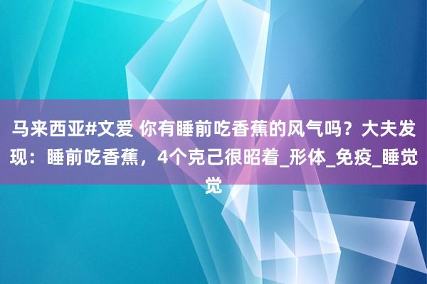 马来西亚#文爱 你有睡前吃香蕉的风气吗？大夫发现：睡前吃香蕉，4个克己很昭着_形体_免疫_睡觉