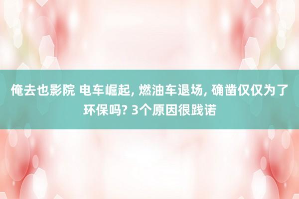 俺去也影院 电车崛起， 燃油车退场， 确凿仅仅为了环保吗? 3个原因很践诺