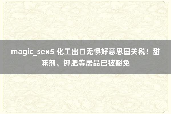 magic_sex5 化工出口无惧好意思国关税！甜味剂、钾肥等居品已被豁免
