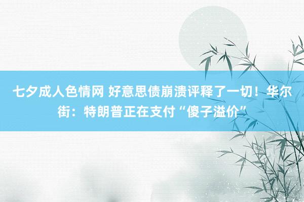 七夕成人色情网 好意思债崩溃评释了一切！华尔街：特朗普正在支付“傻子溢价”