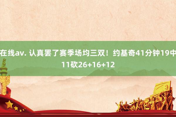 在线av. 认真罢了赛季场均三双！约基奇41分钟19中11砍26+16+12