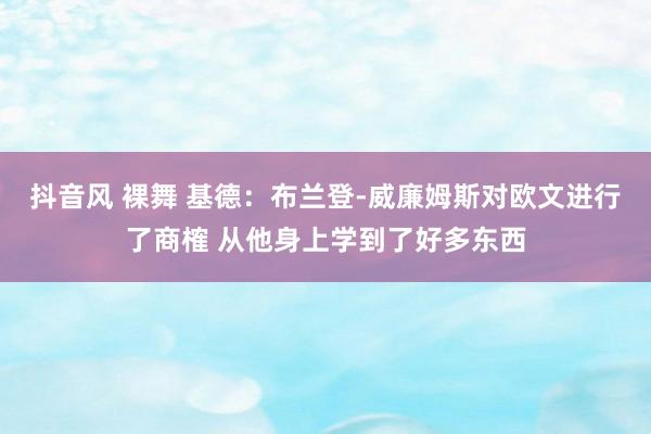 抖音风 裸舞 基德：布兰登-威廉姆斯对欧文进行了商榷 从他身上学到了好多东西