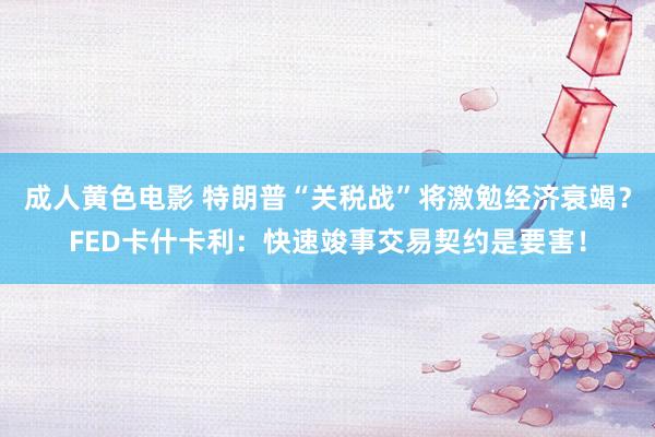 成人黄色电影 特朗普“关税战”将激勉经济衰竭？FED卡什卡利：快速竣事交易契约是要害！