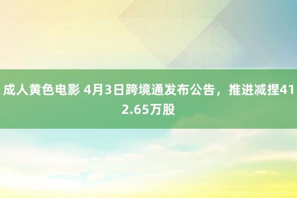 成人黄色电影 4月3日跨境通发布公告，推进减捏412.65万股