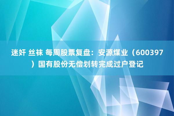 迷奸 丝袜 每周股票复盘：安源煤业（600397）国有股份无偿划转完成过户登记