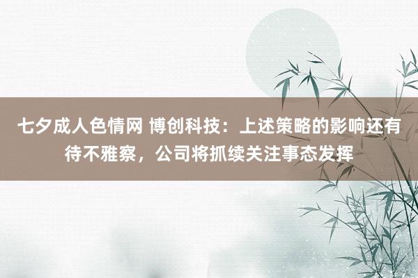 七夕成人色情网 博创科技：上述策略的影响还有待不雅察，公司将抓续关注事态发挥