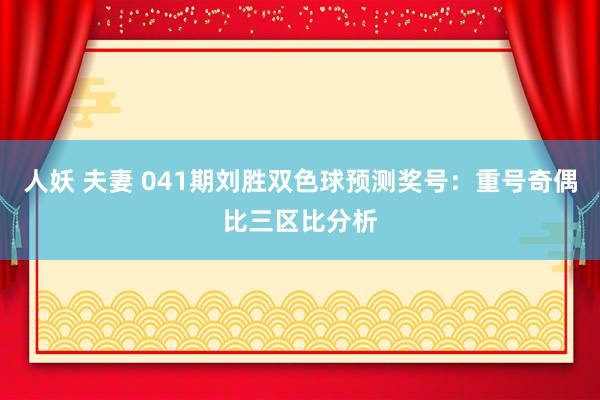 人妖 夫妻 041期刘胜双色球预测奖号：重号奇偶比三区比分析