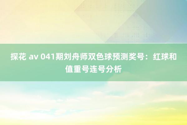 探花 av 041期刘舟师双色球预测奖号：红球和值重号连号分析