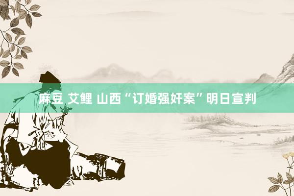 麻豆 艾鲤 山西“订婚强奸案”明日宣判