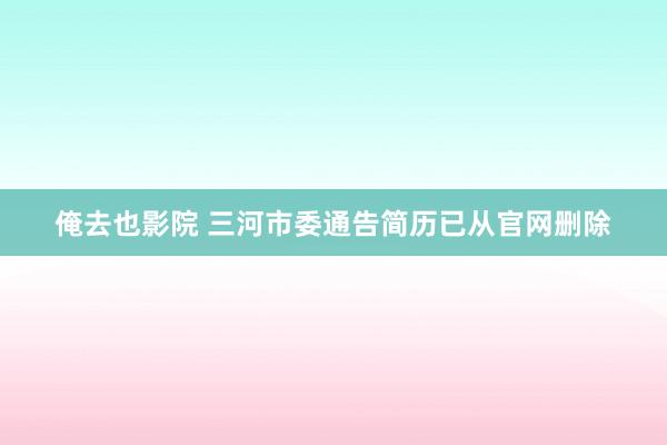 俺去也影院 三河市委通告简历已从官网删除