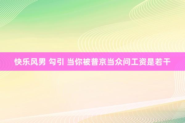 快乐风男 勾引 当你被普京当众问工资是若干