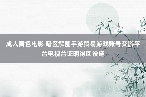成人黄色电影 暗区解围手游贸易游戏账号交游平台电视台证明得回设施