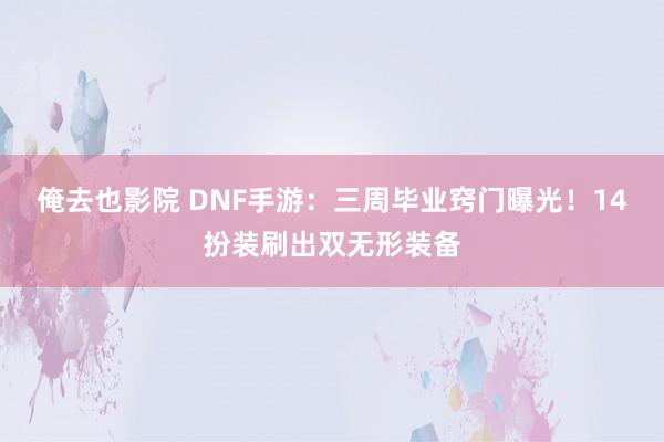 俺去也影院 DNF手游：三周毕业窍门曝光！14扮装刷出双无形装备