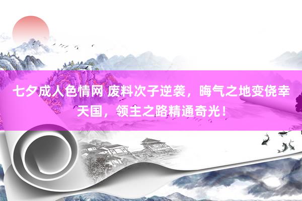 七夕成人色情网 废料次子逆袭，晦气之地变侥幸天国，领主之路精通奇光！
