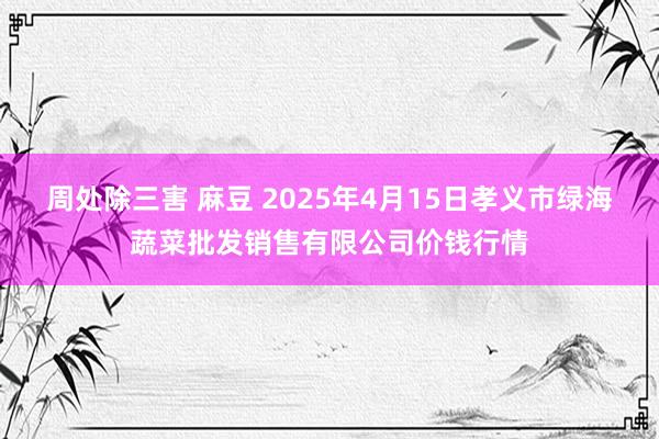 周处除三害 麻豆 2025年4月15日孝义市绿海蔬菜批发销售有限公司价钱行情