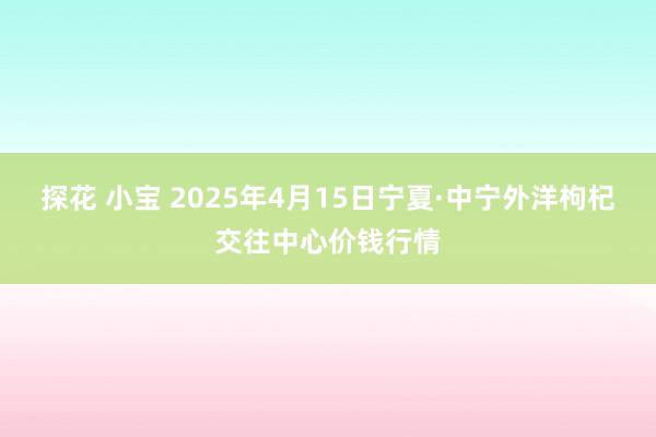 探花 小宝 2025年4月15日宁夏·中宁外洋枸杞交往中心价钱行情