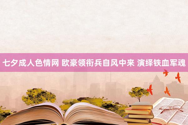 七夕成人色情网 欧豪领衔兵自风中来 演绎铁血军魂