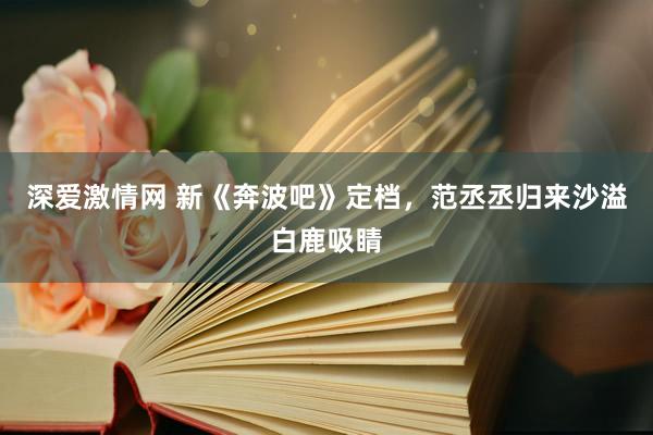 深爱激情网 新《奔波吧》定档，范丞丞归来沙溢白鹿吸睛
