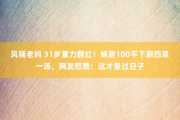 风骚老妈 31岁董力翻红！蜗居100平下厨四菜一汤，网友怒赞：这才是过日子