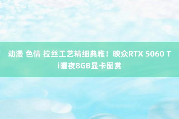 动漫 色情 拉丝工艺精细典雅！映众RTX 5060 Ti曜夜8GB显卡图赏