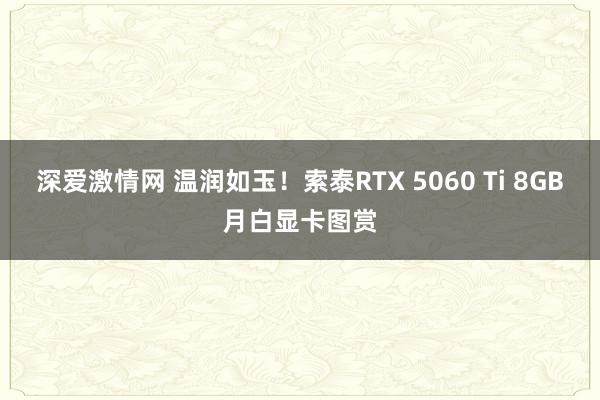 深爱激情网 温润如玉！索泰RTX 5060 Ti 8GB月白显卡图赏