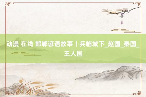 动漫 在线 邯郸谚语故事丨兵临城下_赵国_秦国_王人国