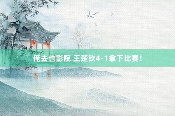 俺去也影院 王楚钦4-1拿下比赛！