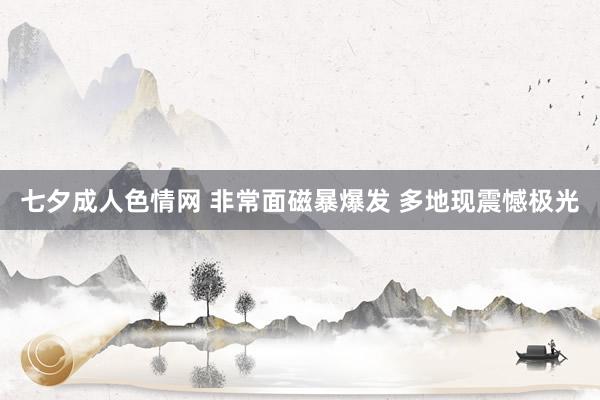 七夕成人色情网 非常面磁暴爆发 多地现震憾极光