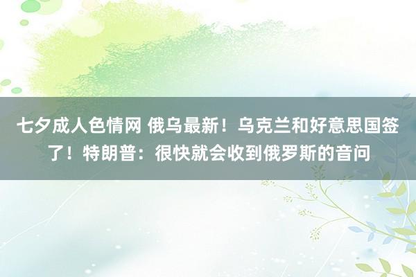 七夕成人色情网 俄乌最新！乌克兰和好意思国签了！特朗普：很快就会收到俄罗斯的音问